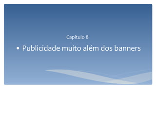 Capítulo 8
• Publicidade muito além dos banners