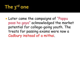    Later came the campaigns of “Pappu
    paas ho gaya” acknowledged the market
    potential for college-going youth. The
    treats for passing exams were now a
    Cadbury instead of a mithai.
 
