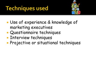    Use of experience & knowledge of
    marketing executives
   Questionnaire techniques
   Interview techniques
   Projective or situational techniques
 