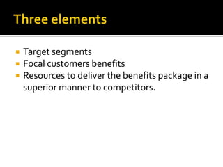    Target segments
   Focal customers benefits
   Resources to deliver the benefits package in a
    superior manner to competitors.
 