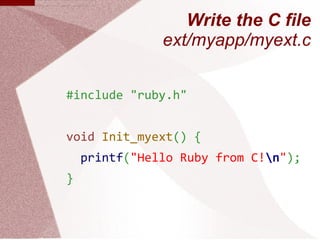 Write the C file
               ext/myapp/myext.c


#include "ruby.h"


void Init_myext() {
    printf("Hello Ruby from C!...