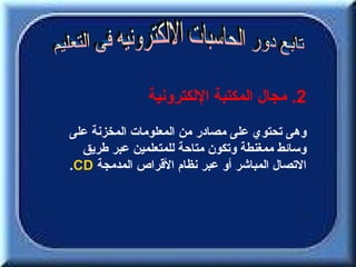 ‫2. مجال المكتبة اللكترونية‬
‫وهى تحتوي على مصادر من المعلومات المخزنة على‬
  ‫وسائط ممغنطة وتكون متاحة للمتعلمين عبر طريق‬
‫التصال المباشر أو عبر نظام القراص المدمجة ‪.CD‬‬
 