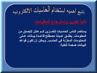 ‫.‬   ‫ثانيا تخزين واسترجاع المعلومات‬
‫يستخدم الناس الحاسبات لتخـــزين كــم هائل ليصدق من‬
 ‫المعلومات. يطلــق أحـيان ً مصطلح قاعــدة بيـانات عــلى‬
                             ‫ا‬
‫المعـلومات المخزنة في ألحاسب. ويمكن أن تكون قواعد‬
                                  ‫البيانات ضخمة للغاية.‬
 