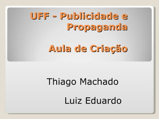 UFF - Publicidade e
       Propaganda

   Aula de Criação


   Thiago Machado

      Luiz Eduardo
 
