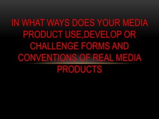 IN WHAT WAYS DOES YOUR MEDIA
   PRODUCT USE,DEVELOP OR
    CHALLENGE FORMS AND
  CONVENTIONS OF REAL MEDIA
          PRODUCTS
 