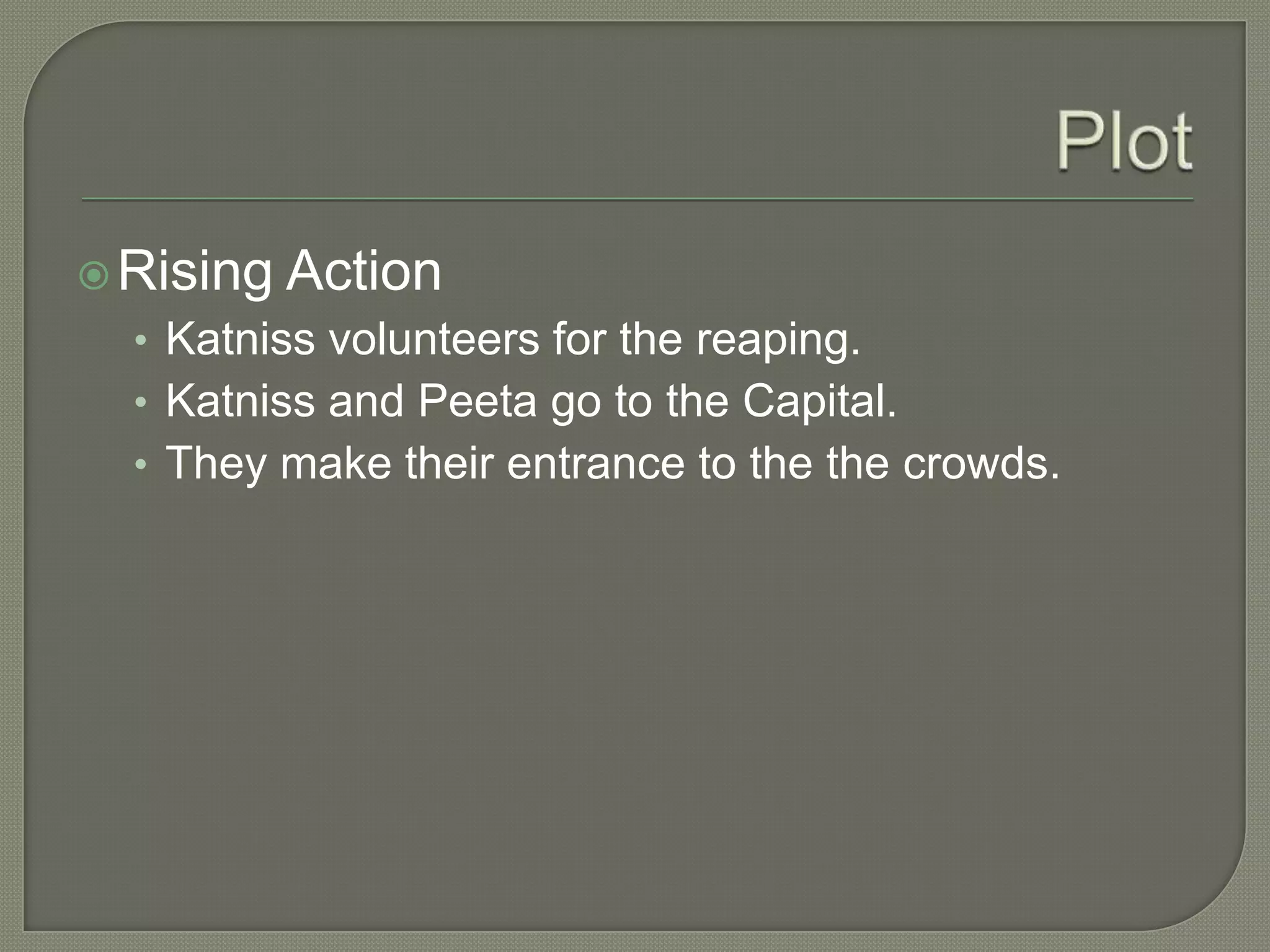  Rising   Action
  • Katniss volunteers for the reaping.
  • Katniss and Peeta go to the Capital.
  • They make their entrance to the the crowds.
 