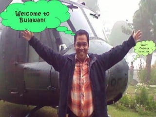 Welcome to
 Bulawan!



               Weh?
              Cebu ra
             ba ni..tsk.
 