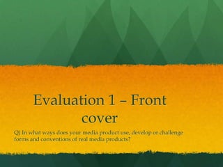 Evaluation 1 – Front
              cover
Q) In what ways does your media product use, develop or challenge
forms and conventions of real media products?
 