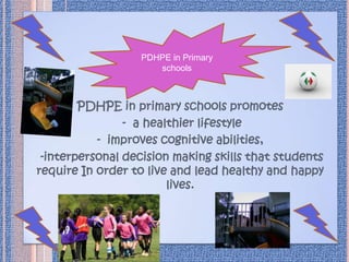PDHPE in Primary
                     schools



        PDHPE in primary schools promotes
                - a healthier lifestyle
           - improves cognitive abilities,
 -interpersonal decision making skills that students
require In order to live and lead healthy and happy
                        lives.
 