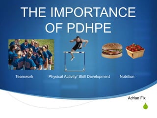 THE IMPORTANCE
     OF PDHPE


Teamwork   Physical Activity/ Skill Development   Nutrition




                                                       Adrian Fix

                                                               S
 