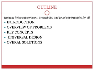 OUTLINE

Humane living environment: accessibility and equal opportunities for all
 INTRODUCTION
 OVERVIEW OF PROBLEMS
 KEY CONCEPTS
 UNIVERSAL DESIGN
 OVERAL SOLUTIONS
 