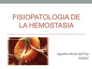 FISIOPATOLOGIA DE
  LA HEMOSTASIA


           Agostina Bovio del Pup
                          552837
 