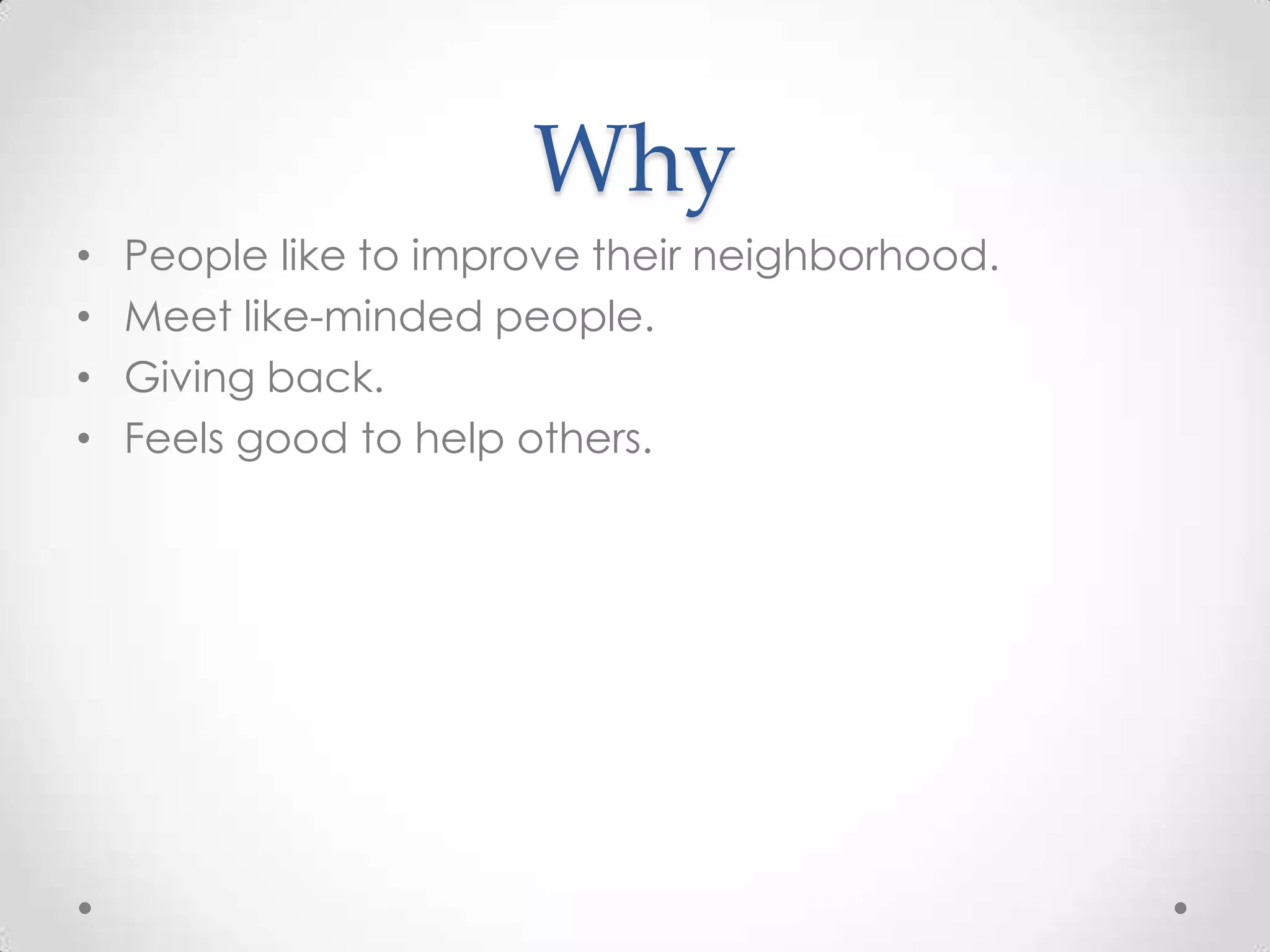 Why
•   People like to improve their neighborhood.
•   Meet like-minded people.
•   Giving back.
•   Feels good to help others.
 