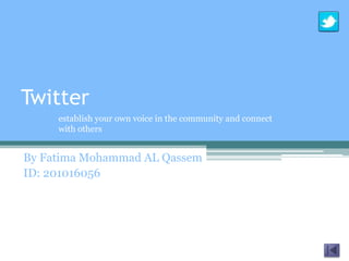 Twitter
     establish your own voice in the community and connect
     with others


By Fatima Mohammad AL Qassem
ID: 201016056
 