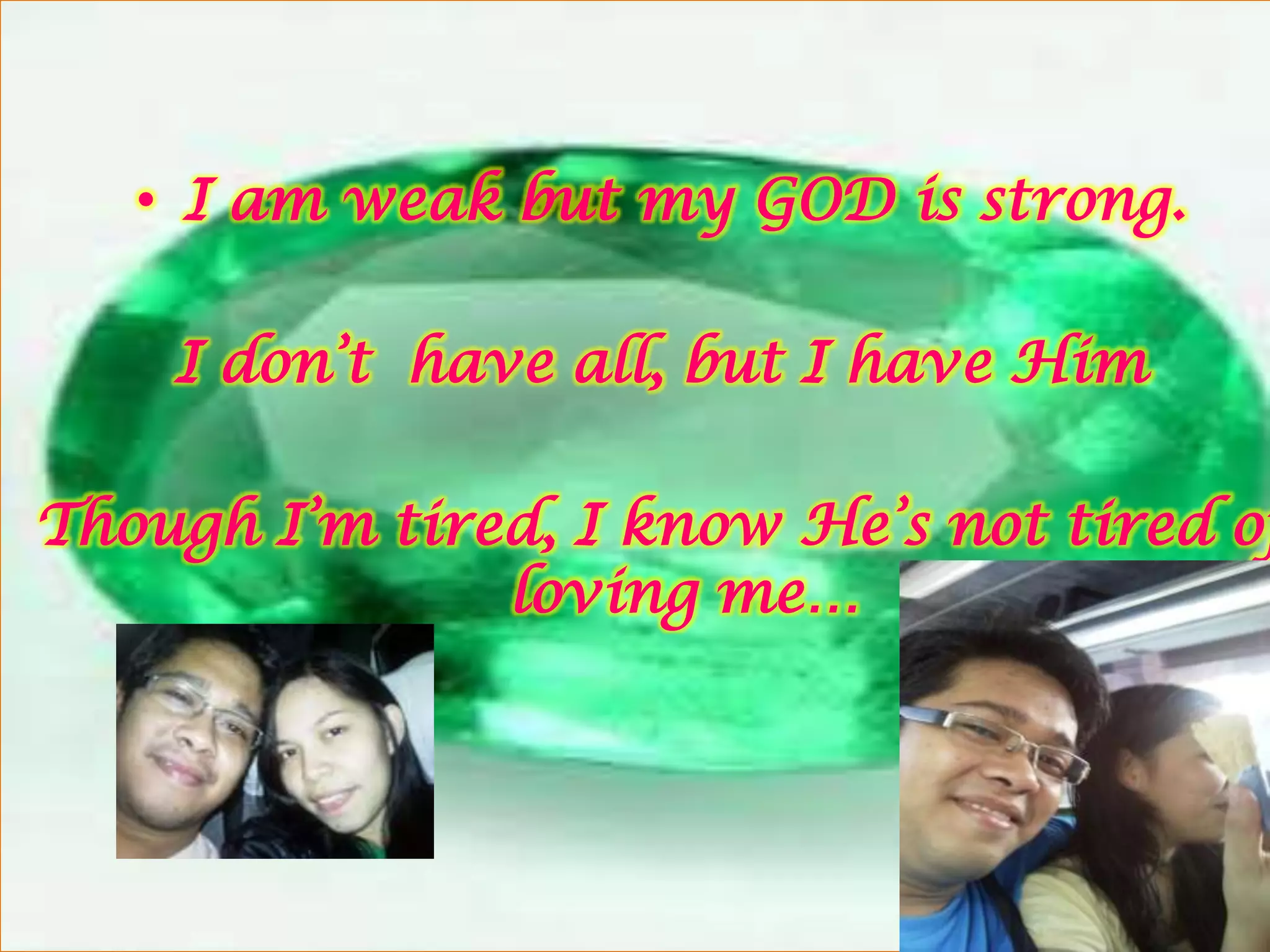 • I am weak but my GOD is strong.

    I don’t have all, but I have Him

Though I’m tired, I know He’s not tired of
               loving me…
 