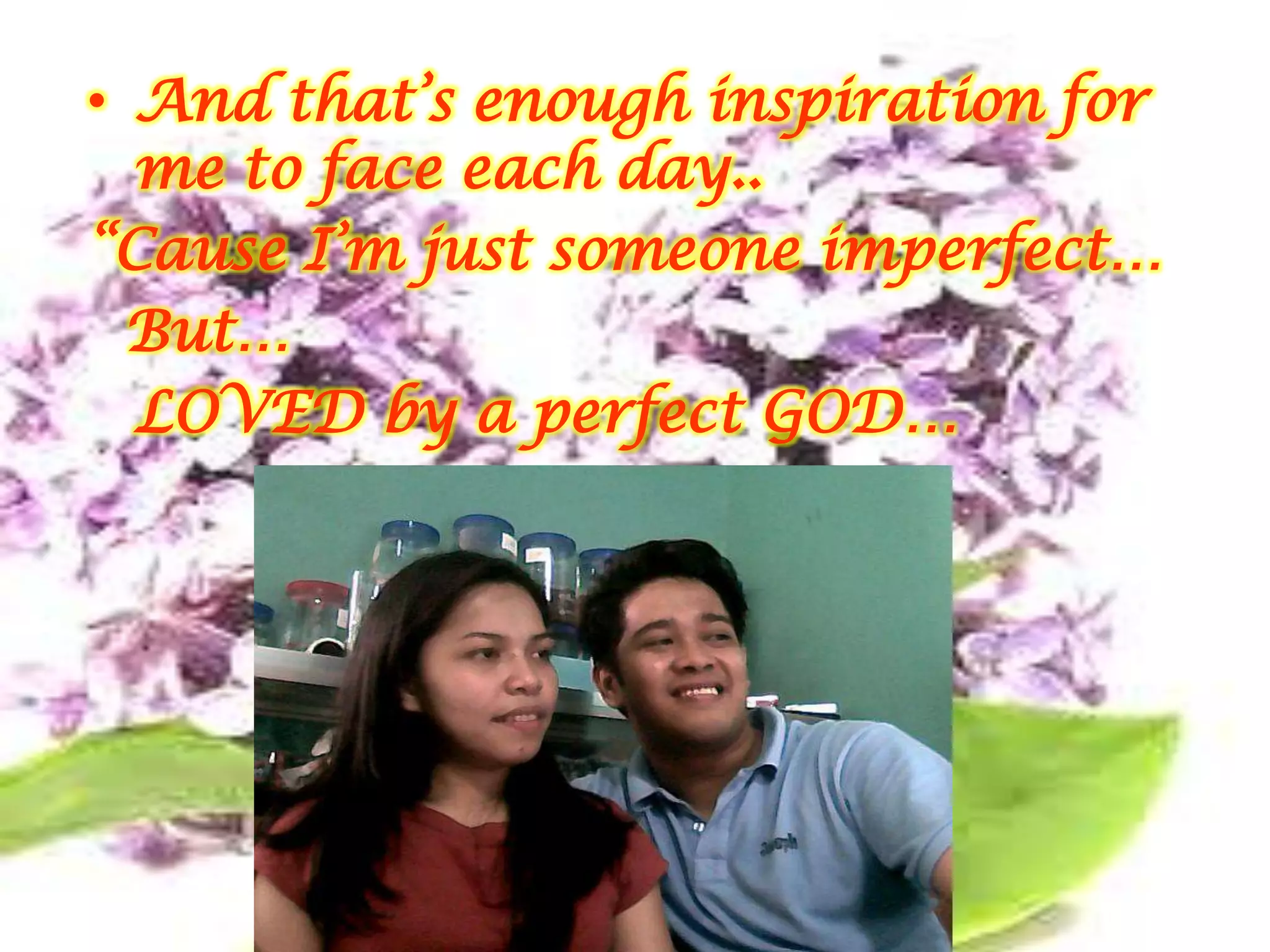 • And that’s enough inspiration for
  me to face each day..
“Cause I’m just someone imperfect…
  But…
  LOVED by a perfect GOD…
 