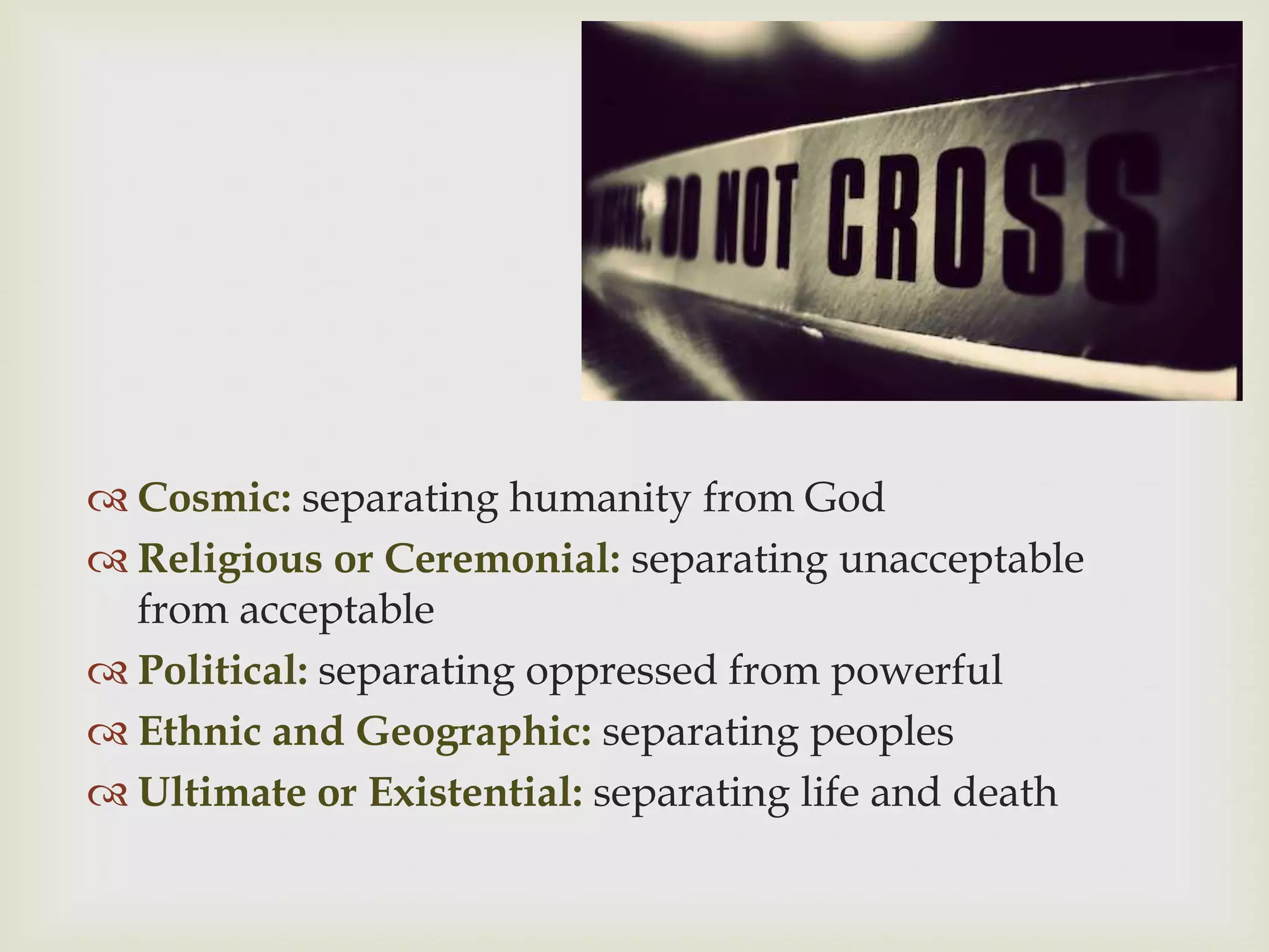  Cosmic: separating humanity from God
 Religious or Ceremonial: separating unacceptable
  from acceptable
 Political: separating oppressed from powerful
 Ethnic and Geographic: separating peoples
 Ultimate or Existential: separating life and death
 
