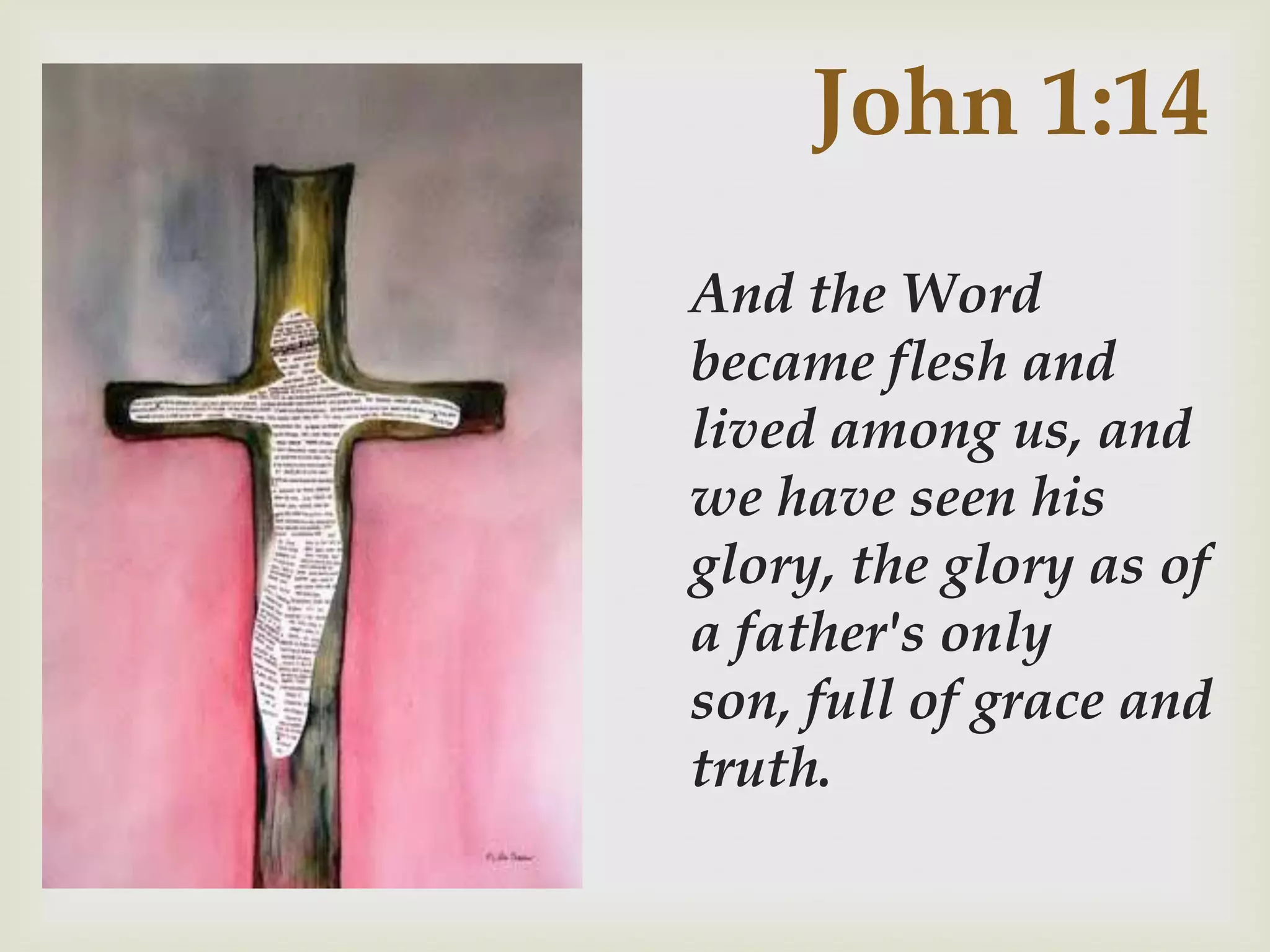 John 1:14
And the Word
became flesh and
lived among us, and
we have seen his
glory, the glory as of
a father's only
son, full of grace and
truth.
 