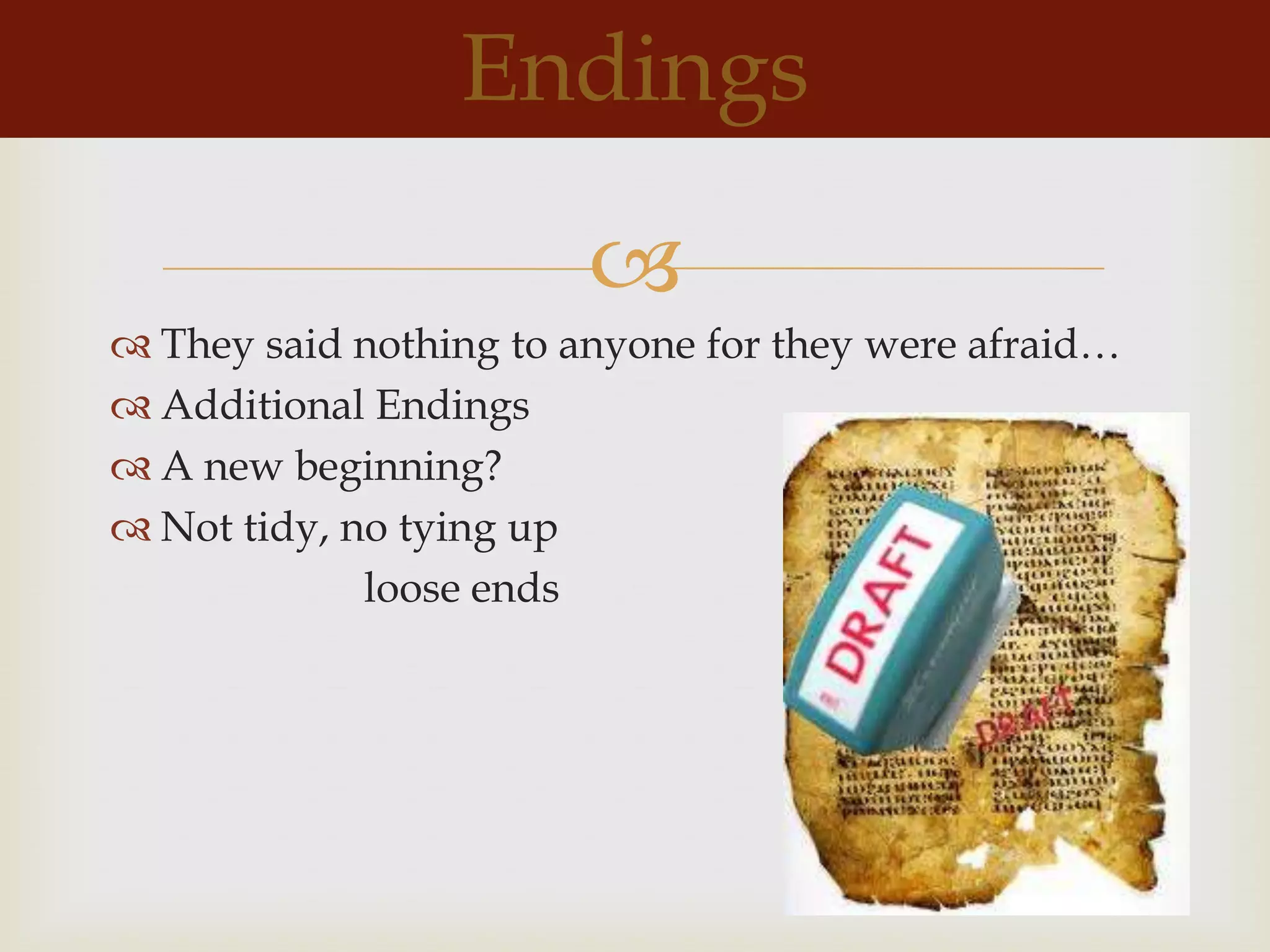 Endings

                        
 They said nothing to anyone for they were afraid…
 Additional Endings
 A new beginning?
 Not tidy, no tying up
             loose ends
 
