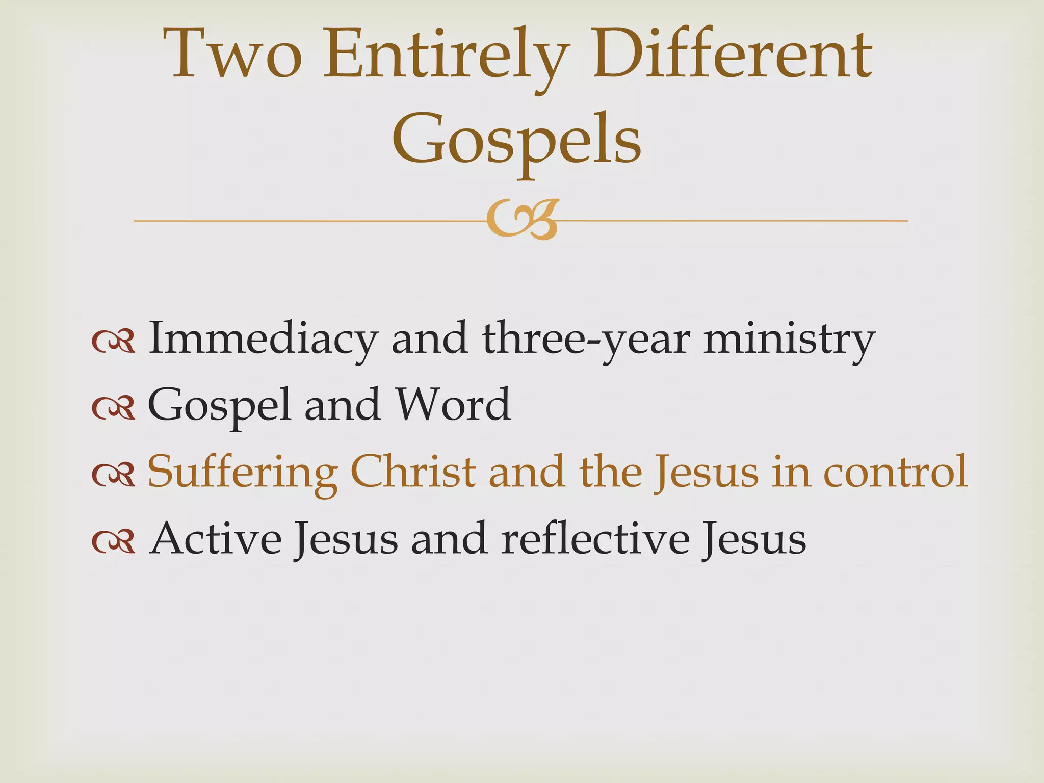 Two Entirely Different
         Gospels
                   
 Immediacy and three-year ministry
 Gospel and Word
 Suffering Christ and the Jesus in control
 Active Jesus and reflective Jesus
 