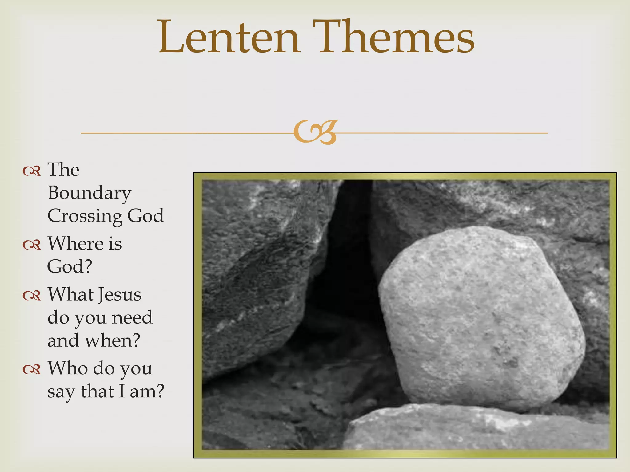Lenten Themes
                    
 The
  Boundary
  Crossing God
 Where is
  God?
 What Jesus
  do you need
  and when?
 Who do you
  say that I am?
 