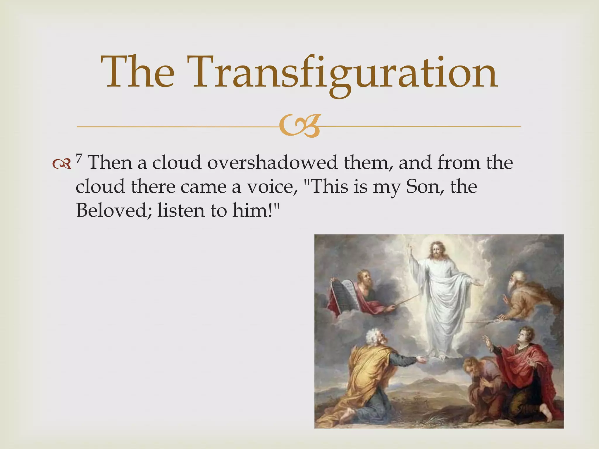 The Transfiguration
             
 7 Then a cloud overshadowed them, and from the
  cloud there came a voice, "This is my Son, the
  Beloved; listen to him!"
 