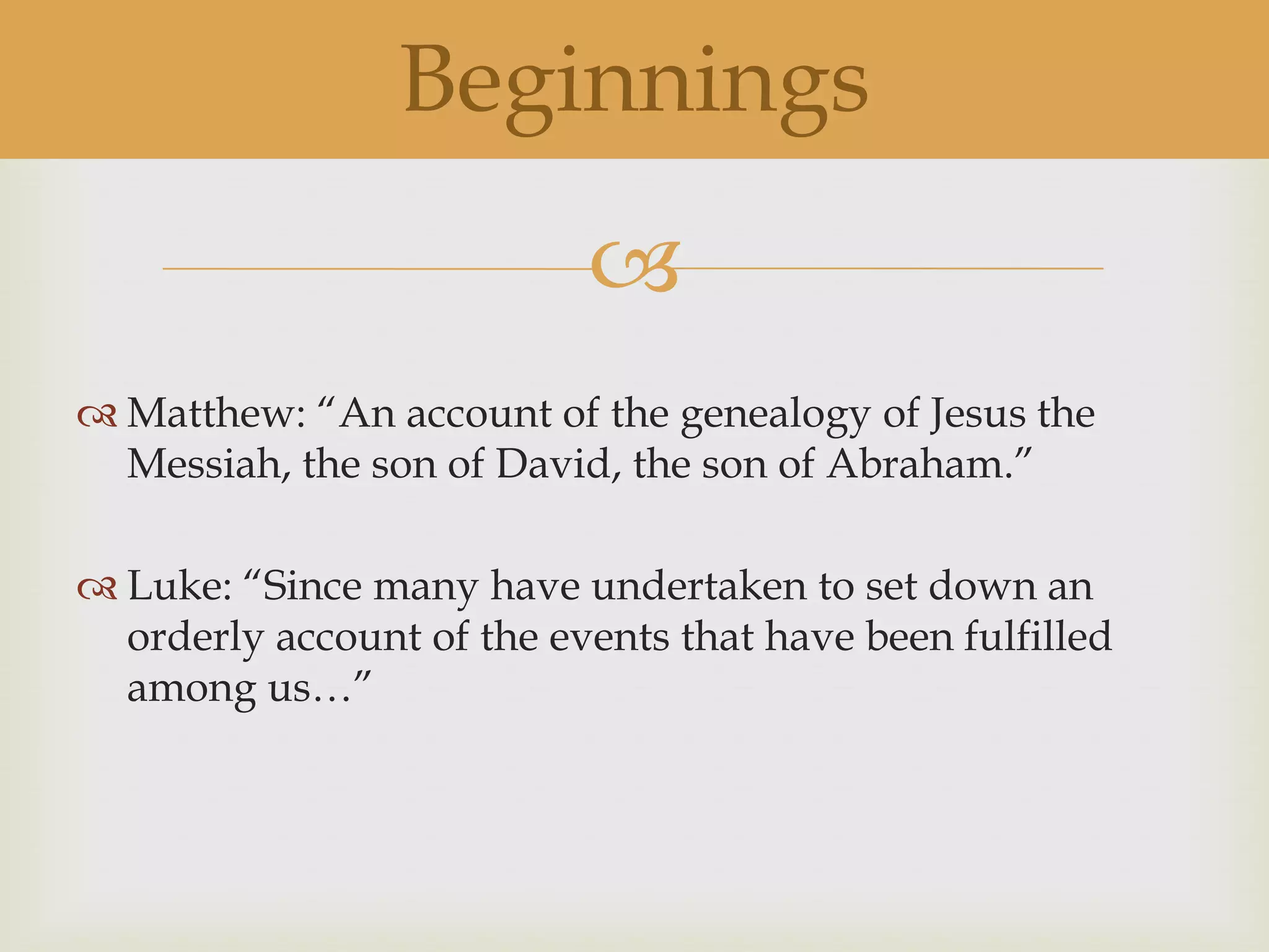 Beginnings
                           
 Matthew: “An account of the genealogy of Jesus the
  Messiah, the son of David, the son of Abraham.”

 Luke: “Since many have undertaken to set down an
  orderly account of the events that have been fulfilled
  among us…”
 