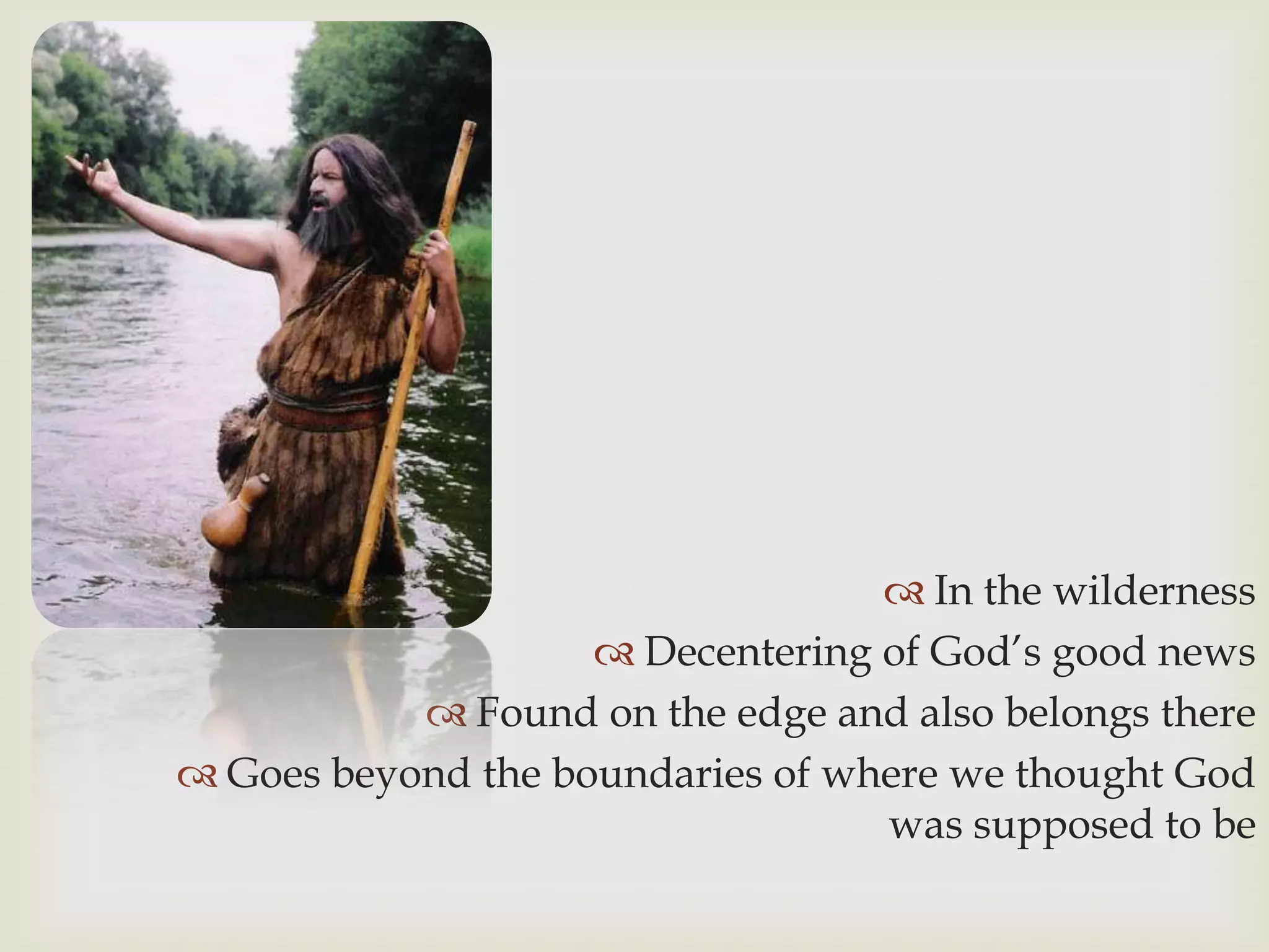  In the wilderness
                     Decentering of God‟s good news
            Found on the edge and also belongs there
 Goes beyond the boundaries of where we thought God
                                  was supposed to be
 