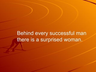 Behind every successful man
there is a surprised woman.
 