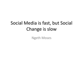 Social Media is fast, but Social
        Change is slow
          Ngeth Moses
 