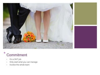 +
    Commitment
    •   It’s a 24/7 job
    •   Only start what you can manage
    •   Involve the whole team
 