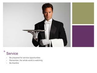 +
    Service
    •   Be prepared for service opportunities
    •   Remember, the whole world is watching
    •   Be thankful
 