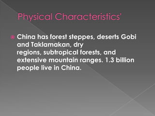    China has forest steppes, deserts Gobi
    and Taklamakan, dry
    regions, subtropical forests, and
    extensive mountain ranges. 1.3 billion
    people live in China.
 