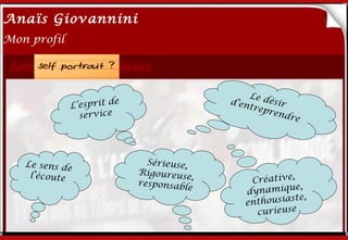 Anaïs Giovannini
2
Mon profil




                                                   Le d
                        e                   d’en        és
             L’esprit d
                      Me connaître…                trep ir
                                                       rend
               service                                      re




   Le sens de                 Sérieuse,
    l’écoute                Rigoureus
                            responsabl
                                       e,       Créative,
                                        e                   e,
                                               d y n ami q u
                                                           ste,
                                               enthousia
                                                  curieuse
 
