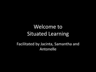 Welcome to
      Situated Learning
Facilitated by Jacinta, Samantha and
              Antonelle
 