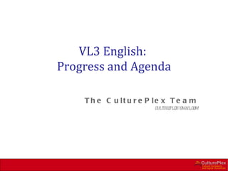 VL3 English:
Progress and Agenda

    T h e C u lt u r e P le x T e a m
                        cultureplex@gmail.com
 