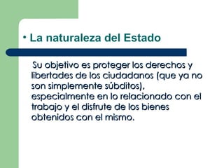 • La naturaleza del Estado

  Su objetivo es proteger los derechos y
 libertades de los ciudadanos (que ya no
 son simplemente súbditos),
 especialmente en lo relacionado con el
 trabajo y el disfrute de los bienes
 obtenidos con el mismo.
 