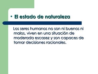• El estado de naturaleza

 Los seres humanos no son ni buenos ni
 malos, viven en una situación de
 moderada escasez y son capaces de
 tomar decisiones racionales.
 