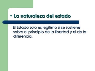• La naturaleza del estado

 El Estado solo es legítimo si se sostiene
 sobre el principio de la libertad y el de la
 diferencia.
 