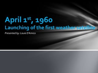 April 1 , 1960     st

Launching of the first weather satellite
Presented by: Louie D’Amico
 