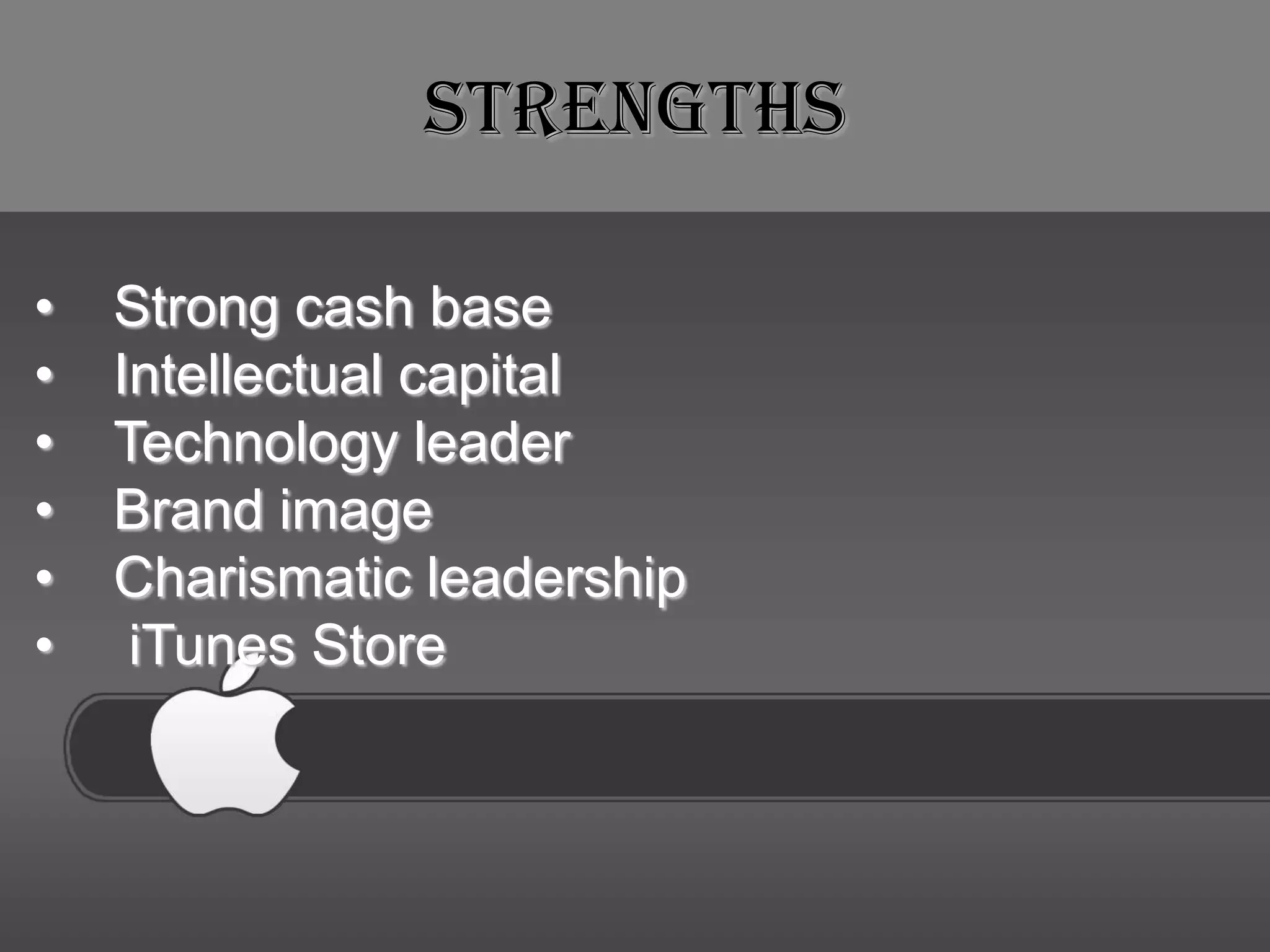 Strengths

•   Strong cash base
•   Intellectual capital
•   Technology leader
•   Brand image
•   Charismatic leadership
•    iTunes Store
 