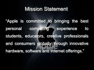 Mission Statement

“Apple is committed to bringing the best
personal     computing     experience         to
students, educators, creative professionals
and consumers globally through innovative
hardware, software and Internet offerings.”
 