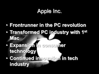 1
             Apple Inc.

• Frontrunner in the PC revolution
• Transformed PC industry with 1st
  Mac
• Expansion in consumer
  technology
• Continued innovation in tech
  industry
 