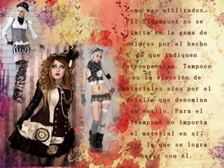 Como mas utilizados.
  El Steampunk no se
 limita en la gama de
 colores por el hecho
   de que indiquen
retrospectiva. Tampoco
  en la elección de
materiales sino por el
 detalle que denomina
  su estilo. Para el
 Steampunk no importa
  el material en sí;
 sino lo que se logra
    hacer con él.
 