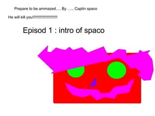 Prepare to be ammazed…. By ….. Captin spaco He will kill you!!!!!!!!!!!!!!!!!!!!!!! Episod 1 : intro of spaco 