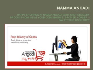 HAPPY SHOPPING AT NAMMA ANGADI WITH 4000+ GROCERY
PRODUCTS ONLINE AT YOUR CONVENIENCE. BROWSE > ORDER >
                                PAY AT YOUR DOOR STEP
 