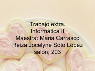 Trabajo extra.
       Informática II
 Maestra: Maria Carrasco
Reiza Jocelyne Soto López
         salón; 203
 