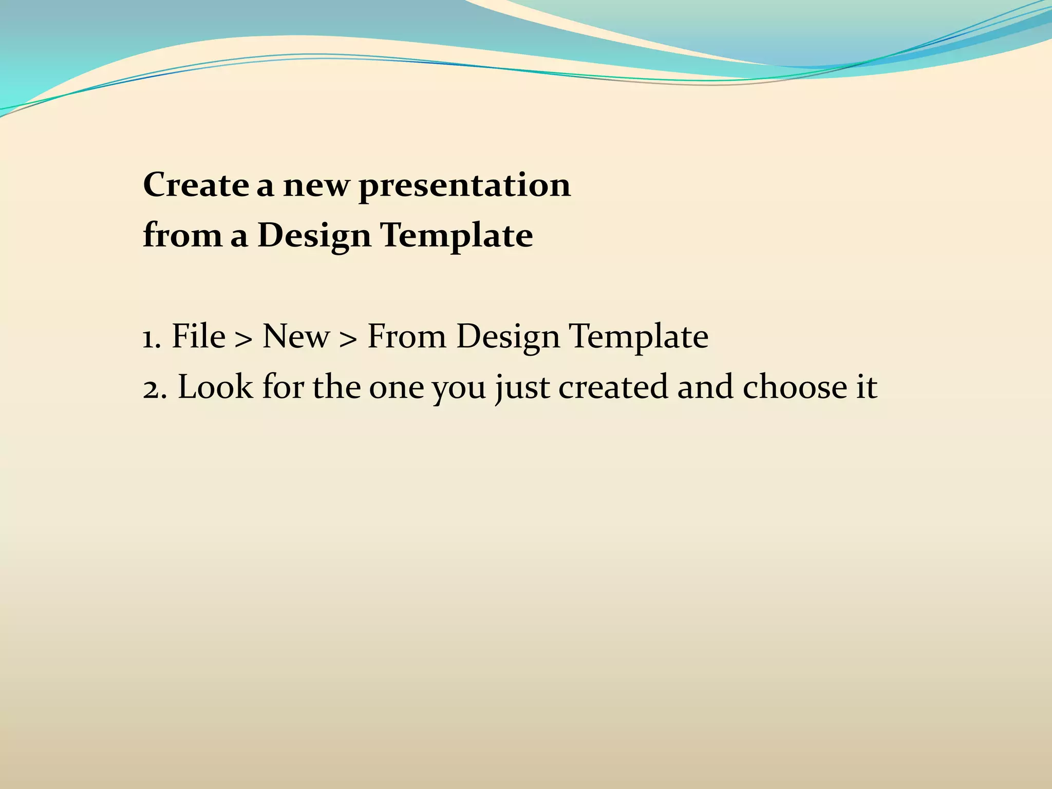 Create a new presentation
from a Design Template

1. File > New > From Design Template
2. Look for the one you just created and choose it
 