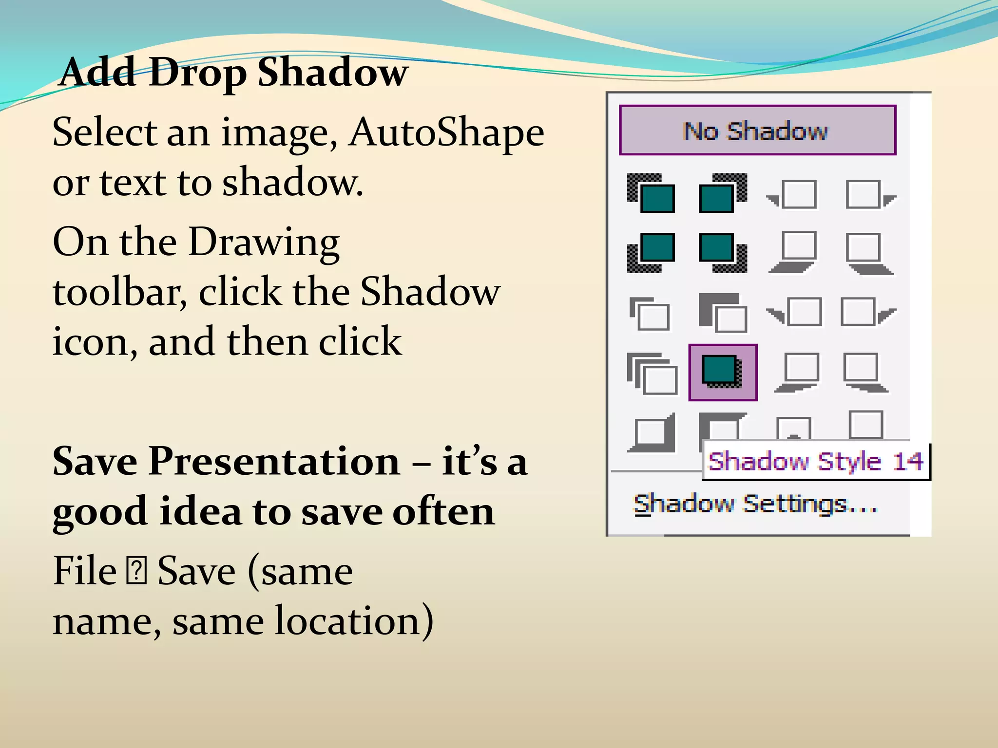 Add Drop Shadow
Select an image, AutoShape
or text to shadow.
On the Drawing
toolbar, click the Shadow
icon, and then click

Save Presentation – it’s a
good idea to save often
File Save (same
name, same location)
 