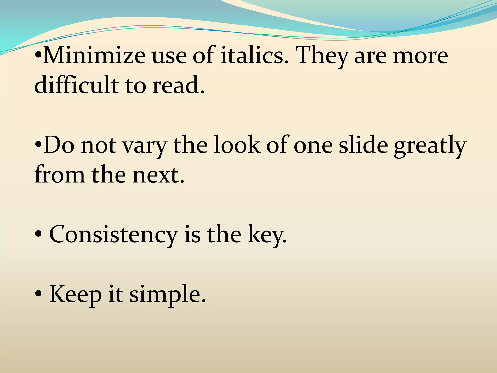 •Minimize use of italics. They are more
difficult to read.

•Do not vary the look of one slide greatly
from the next.

• Consistency is the key.

• Keep it simple.
 